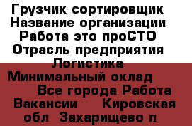 Грузчик-сортировщик › Название организации ­ Работа-это проСТО › Отрасль предприятия ­ Логистика › Минимальный оклад ­ 24 000 - Все города Работа » Вакансии   . Кировская обл.,Захарищево п.